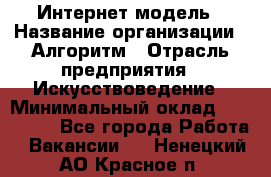 Интернет-модель › Название организации ­ Алгоритм › Отрасль предприятия ­ Искусствоведение › Минимальный оклад ­ 160 000 - Все города Работа » Вакансии   . Ненецкий АО,Красное п.